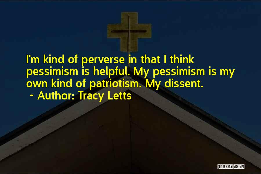 Tracy Letts Quotes: I'm Kind Of Perverse In That I Think Pessimism Is Helpful. My Pessimism Is My Own Kind Of Patriotism. My