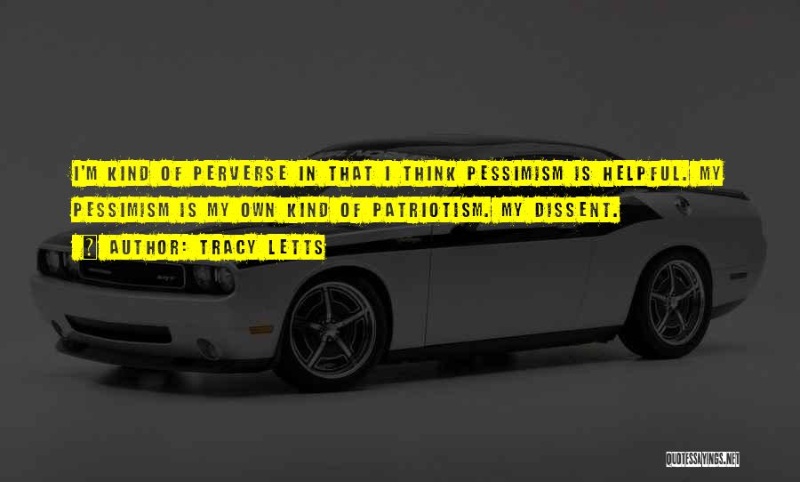 Tracy Letts Quotes: I'm Kind Of Perverse In That I Think Pessimism Is Helpful. My Pessimism Is My Own Kind Of Patriotism. My