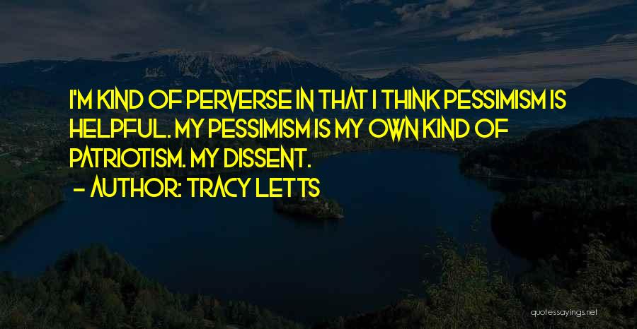 Tracy Letts Quotes: I'm Kind Of Perverse In That I Think Pessimism Is Helpful. My Pessimism Is My Own Kind Of Patriotism. My