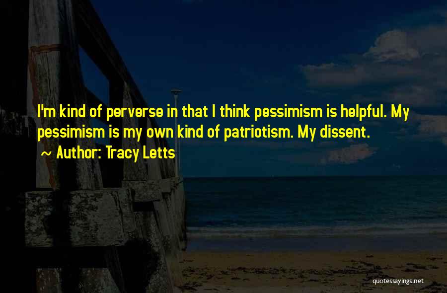 Tracy Letts Quotes: I'm Kind Of Perverse In That I Think Pessimism Is Helpful. My Pessimism Is My Own Kind Of Patriotism. My
