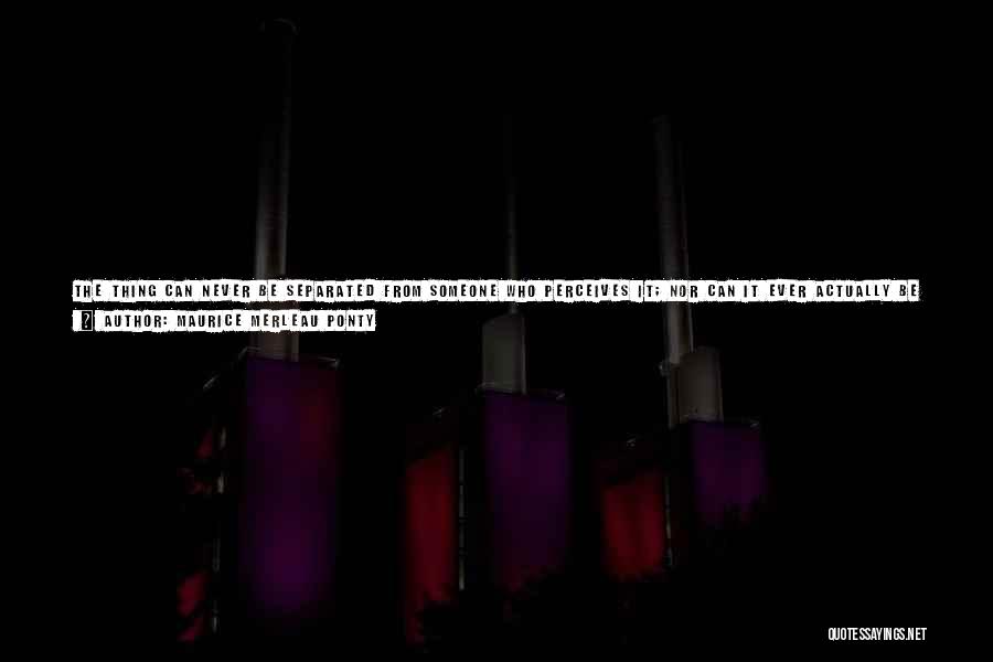 Maurice Merleau Ponty Quotes: The Thing Can Never Be Separated From Someone Who Perceives It; Nor Can It Ever Actually Be In Itself Because