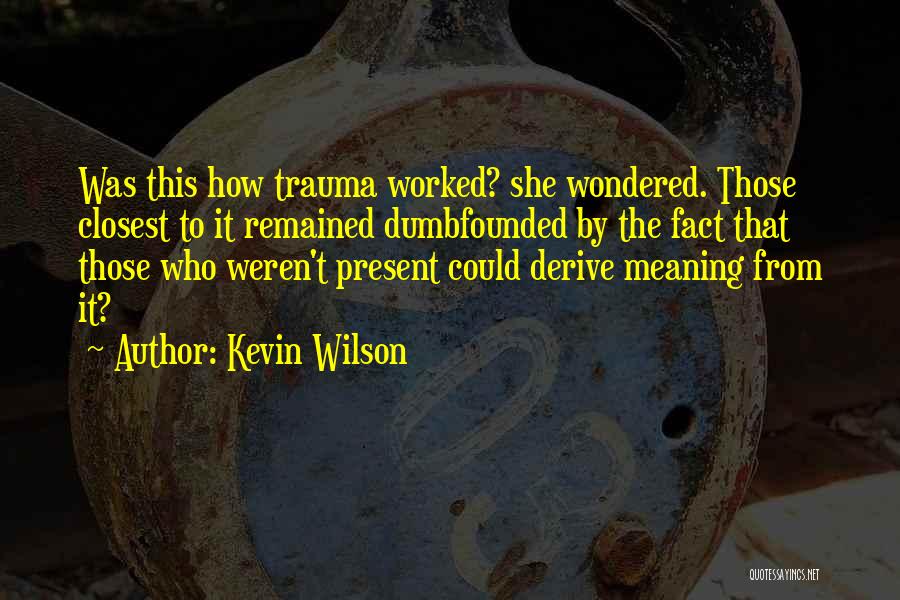 Kevin Wilson Quotes: Was This How Trauma Worked? She Wondered. Those Closest To It Remained Dumbfounded By The Fact That Those Who Weren't