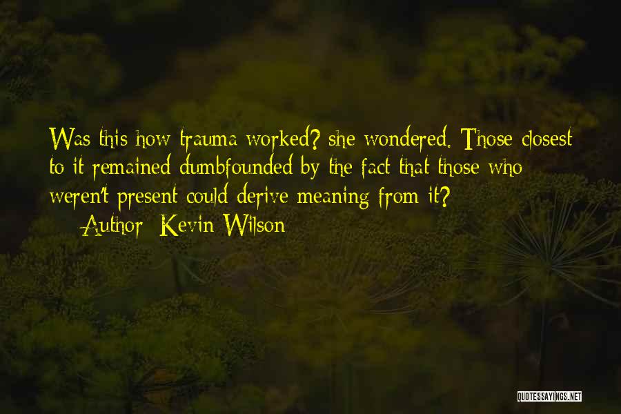 Kevin Wilson Quotes: Was This How Trauma Worked? She Wondered. Those Closest To It Remained Dumbfounded By The Fact That Those Who Weren't