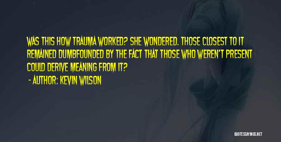 Kevin Wilson Quotes: Was This How Trauma Worked? She Wondered. Those Closest To It Remained Dumbfounded By The Fact That Those Who Weren't