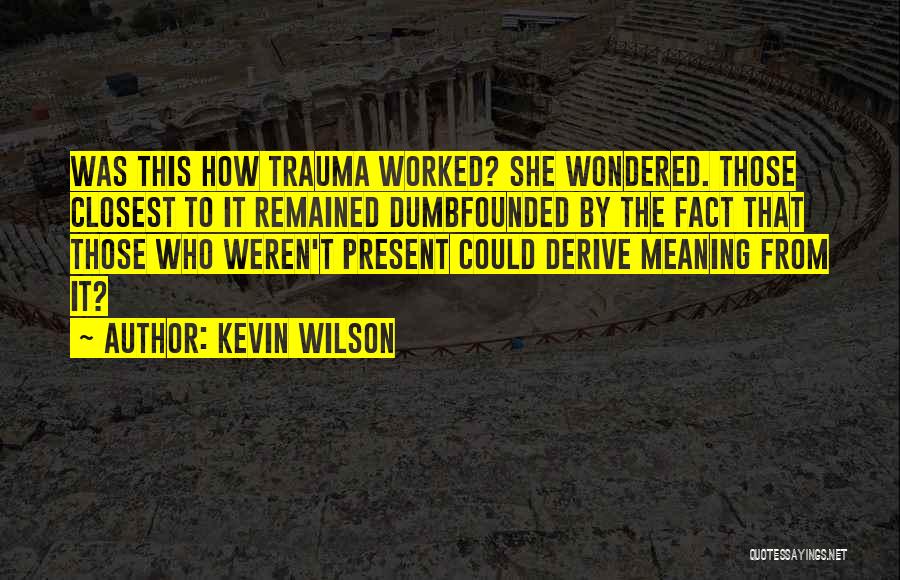 Kevin Wilson Quotes: Was This How Trauma Worked? She Wondered. Those Closest To It Remained Dumbfounded By The Fact That Those Who Weren't