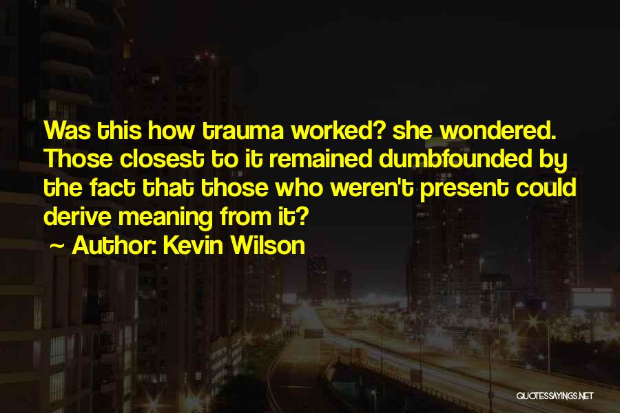 Kevin Wilson Quotes: Was This How Trauma Worked? She Wondered. Those Closest To It Remained Dumbfounded By The Fact That Those Who Weren't