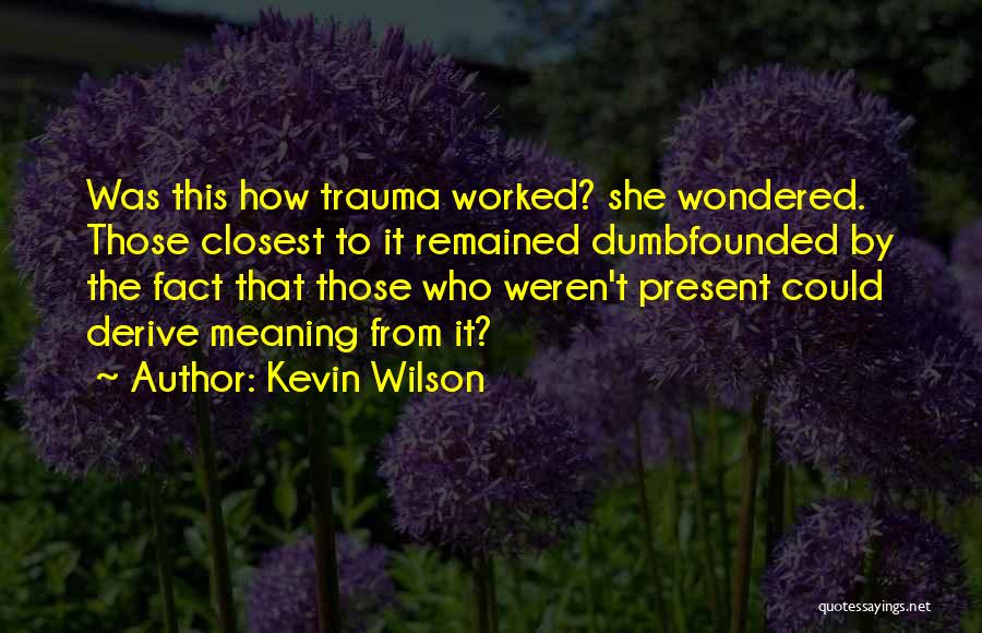 Kevin Wilson Quotes: Was This How Trauma Worked? She Wondered. Those Closest To It Remained Dumbfounded By The Fact That Those Who Weren't