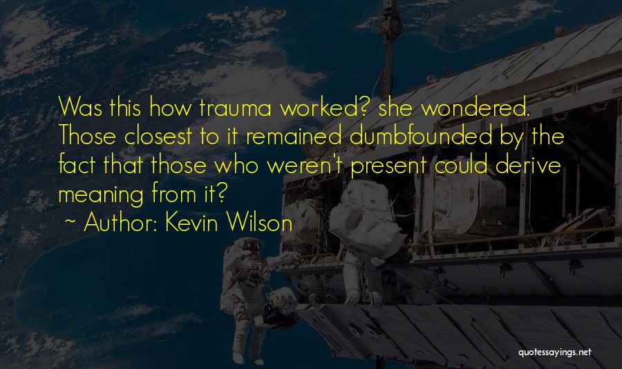 Kevin Wilson Quotes: Was This How Trauma Worked? She Wondered. Those Closest To It Remained Dumbfounded By The Fact That Those Who Weren't