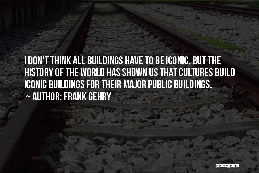 Frank Gehry Quotes: I Don't Think All Buildings Have To Be Iconic, But The History Of The World Has Shown Us That Cultures