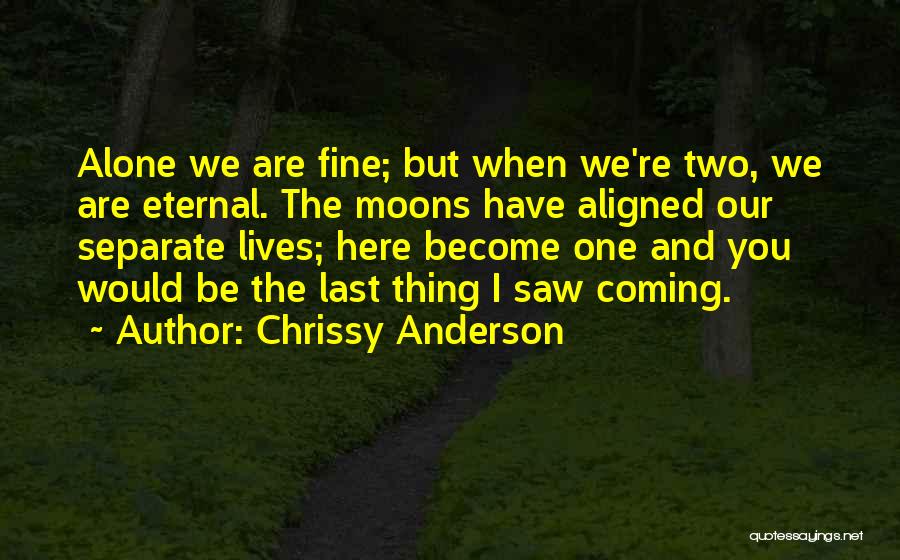 Chrissy Anderson Quotes: Alone We Are Fine; But When We're Two, We Are Eternal. The Moons Have Aligned Our Separate Lives; Here Become