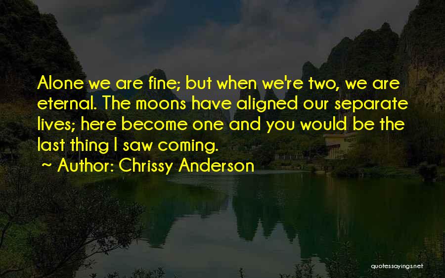 Chrissy Anderson Quotes: Alone We Are Fine; But When We're Two, We Are Eternal. The Moons Have Aligned Our Separate Lives; Here Become