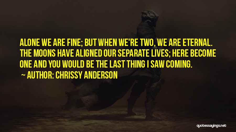 Chrissy Anderson Quotes: Alone We Are Fine; But When We're Two, We Are Eternal. The Moons Have Aligned Our Separate Lives; Here Become