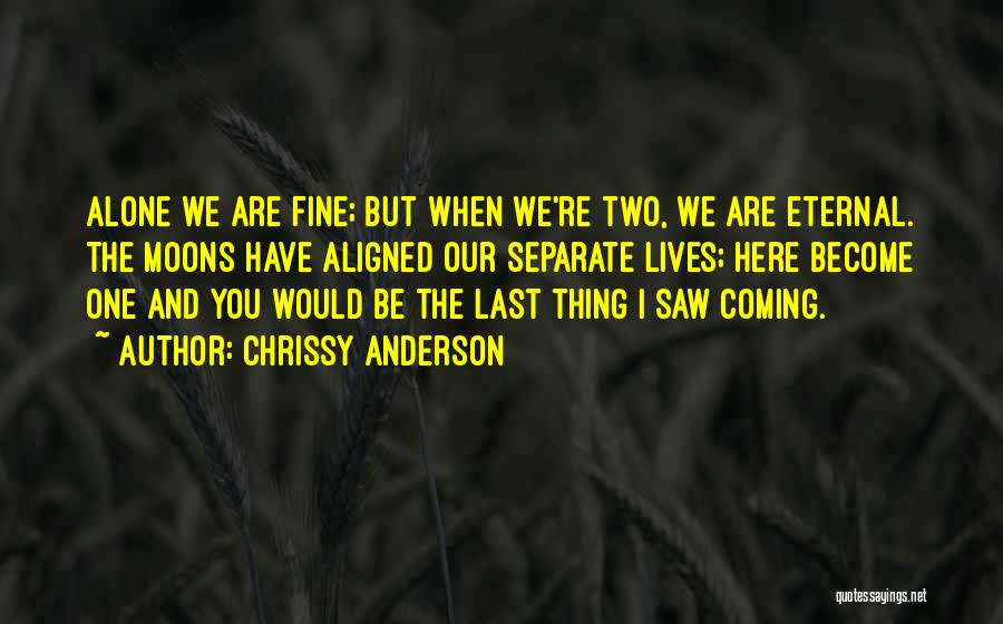 Chrissy Anderson Quotes: Alone We Are Fine; But When We're Two, We Are Eternal. The Moons Have Aligned Our Separate Lives; Here Become