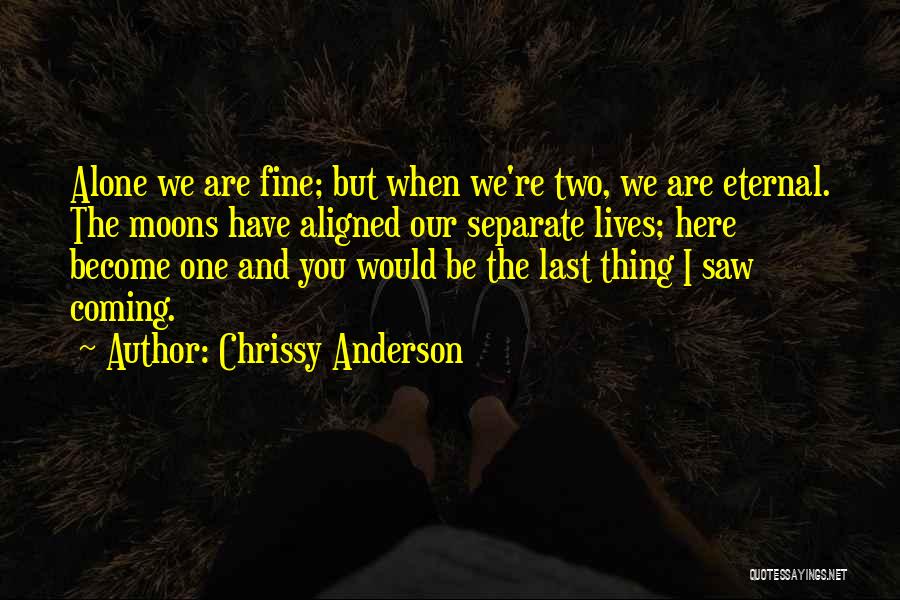 Chrissy Anderson Quotes: Alone We Are Fine; But When We're Two, We Are Eternal. The Moons Have Aligned Our Separate Lives; Here Become