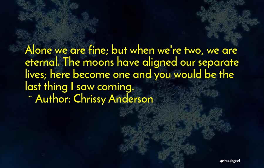 Chrissy Anderson Quotes: Alone We Are Fine; But When We're Two, We Are Eternal. The Moons Have Aligned Our Separate Lives; Here Become