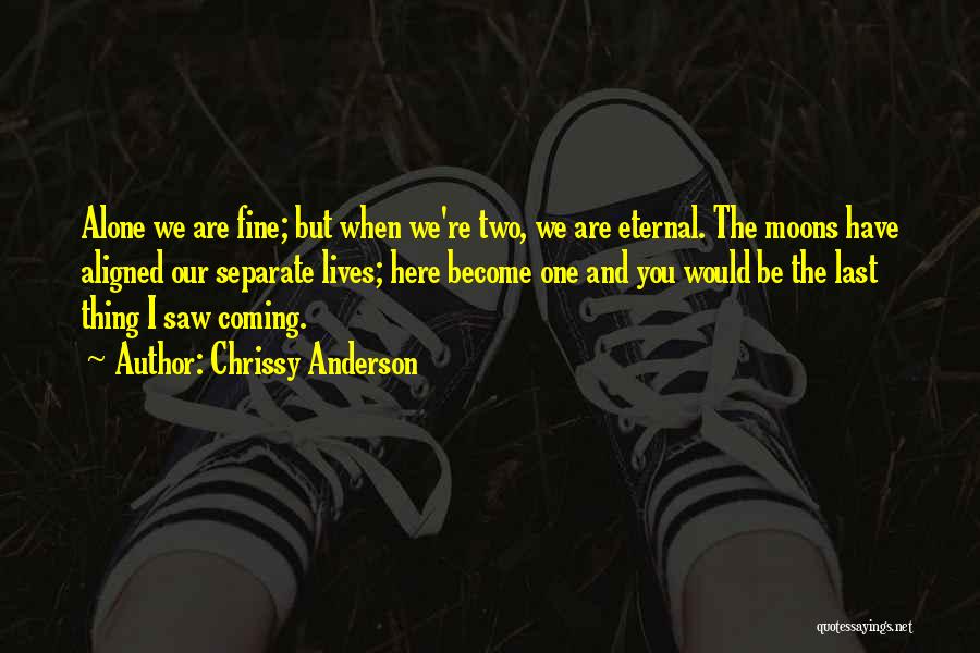 Chrissy Anderson Quotes: Alone We Are Fine; But When We're Two, We Are Eternal. The Moons Have Aligned Our Separate Lives; Here Become