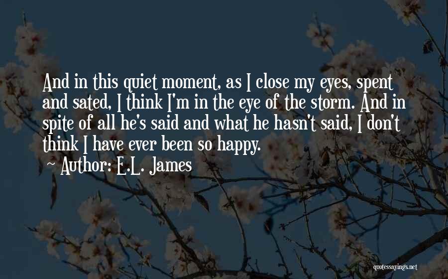 E.L. James Quotes: And In This Quiet Moment, As I Close My Eyes, Spent And Sated, I Think I'm In The Eye Of