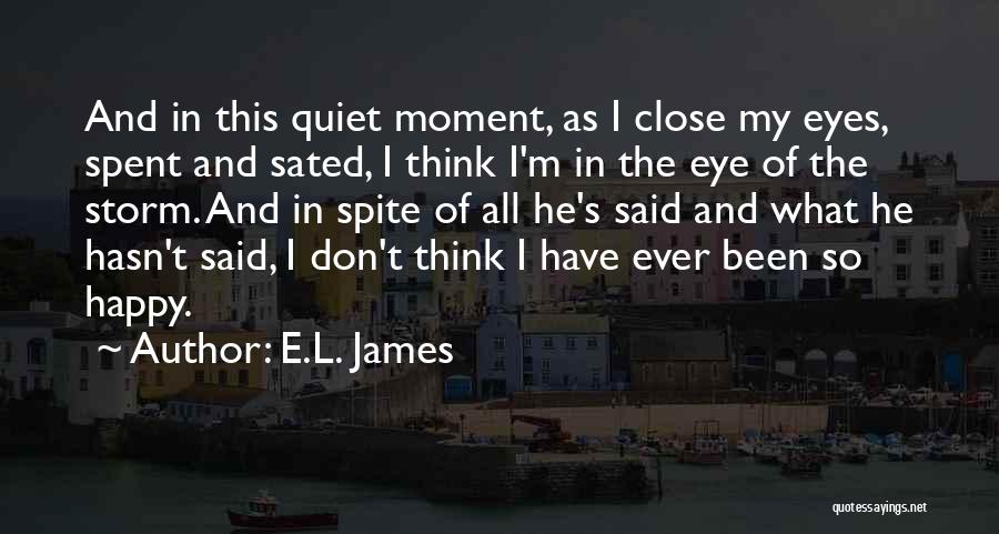 E.L. James Quotes: And In This Quiet Moment, As I Close My Eyes, Spent And Sated, I Think I'm In The Eye Of