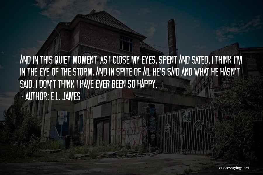 E.L. James Quotes: And In This Quiet Moment, As I Close My Eyes, Spent And Sated, I Think I'm In The Eye Of