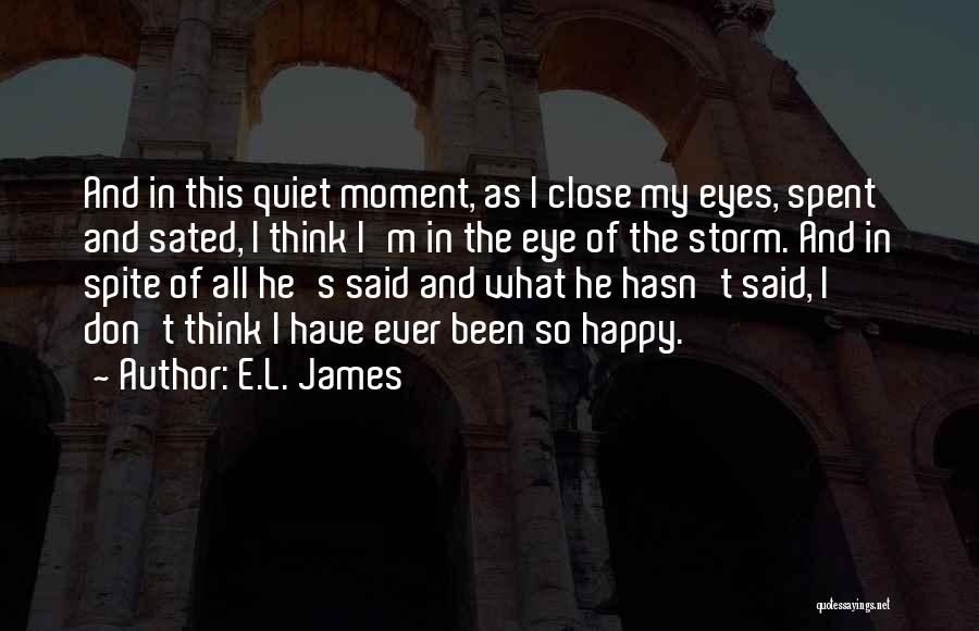 E.L. James Quotes: And In This Quiet Moment, As I Close My Eyes, Spent And Sated, I Think I'm In The Eye Of