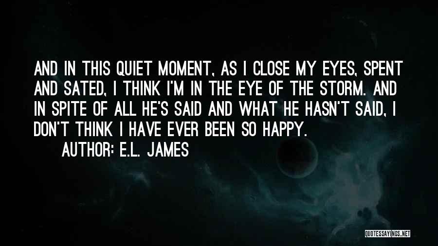 E.L. James Quotes: And In This Quiet Moment, As I Close My Eyes, Spent And Sated, I Think I'm In The Eye Of