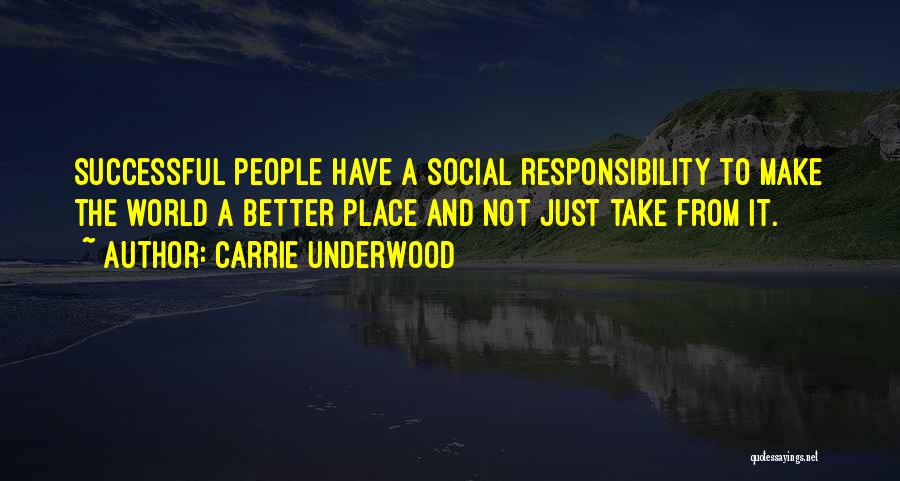 Carrie Underwood Quotes: Successful People Have A Social Responsibility To Make The World A Better Place And Not Just Take From It.