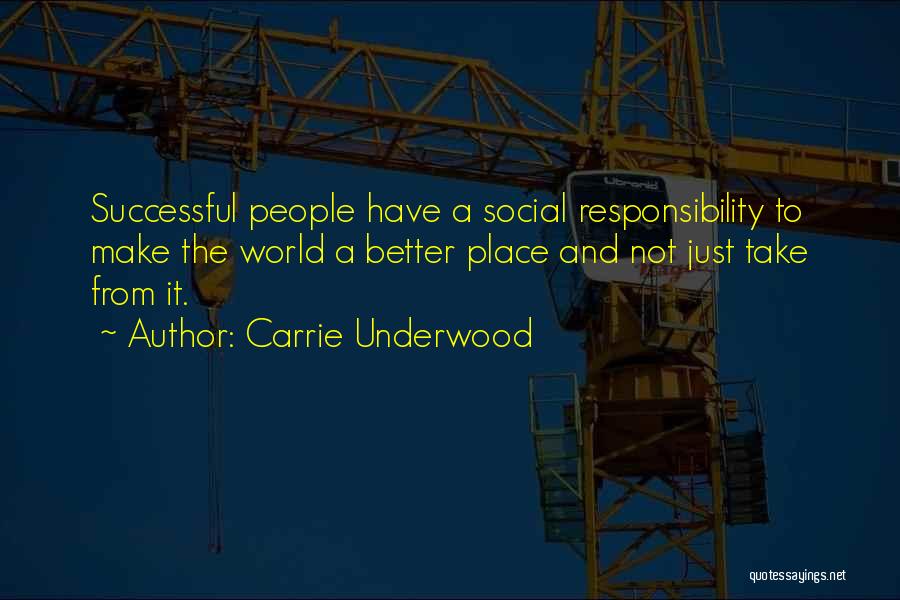 Carrie Underwood Quotes: Successful People Have A Social Responsibility To Make The World A Better Place And Not Just Take From It.