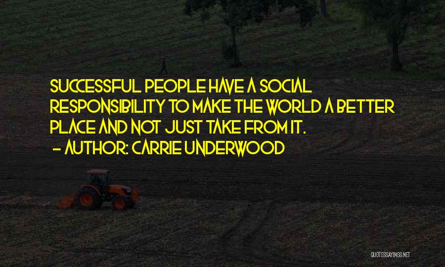 Carrie Underwood Quotes: Successful People Have A Social Responsibility To Make The World A Better Place And Not Just Take From It.