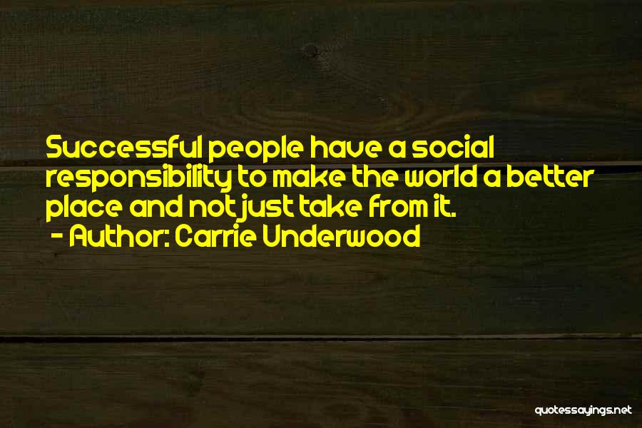 Carrie Underwood Quotes: Successful People Have A Social Responsibility To Make The World A Better Place And Not Just Take From It.