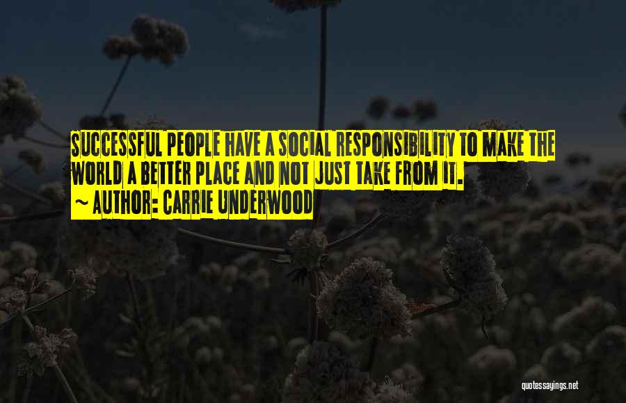 Carrie Underwood Quotes: Successful People Have A Social Responsibility To Make The World A Better Place And Not Just Take From It.