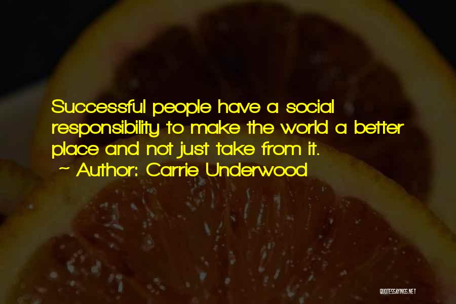 Carrie Underwood Quotes: Successful People Have A Social Responsibility To Make The World A Better Place And Not Just Take From It.