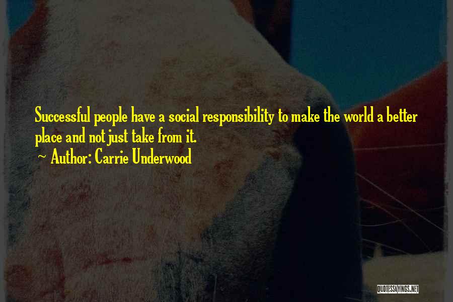 Carrie Underwood Quotes: Successful People Have A Social Responsibility To Make The World A Better Place And Not Just Take From It.