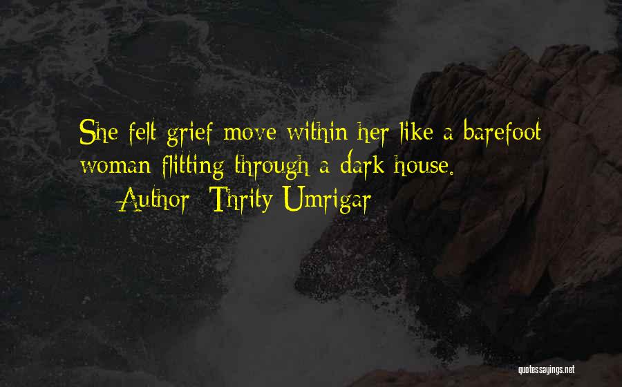 Thrity Umrigar Quotes: She Felt Grief Move Within Her Like A Barefoot Woman Flitting Through A Dark House.