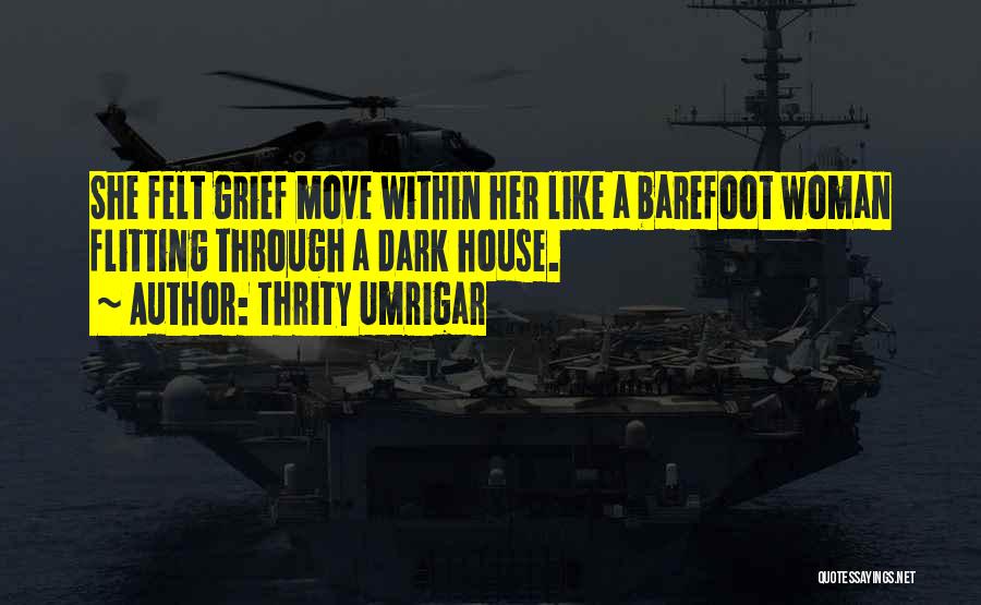 Thrity Umrigar Quotes: She Felt Grief Move Within Her Like A Barefoot Woman Flitting Through A Dark House.