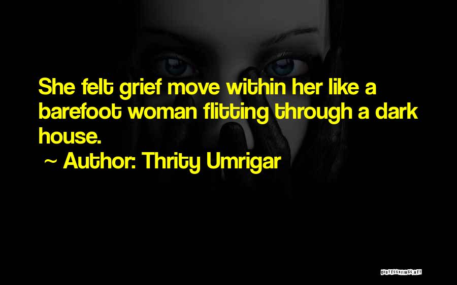 Thrity Umrigar Quotes: She Felt Grief Move Within Her Like A Barefoot Woman Flitting Through A Dark House.