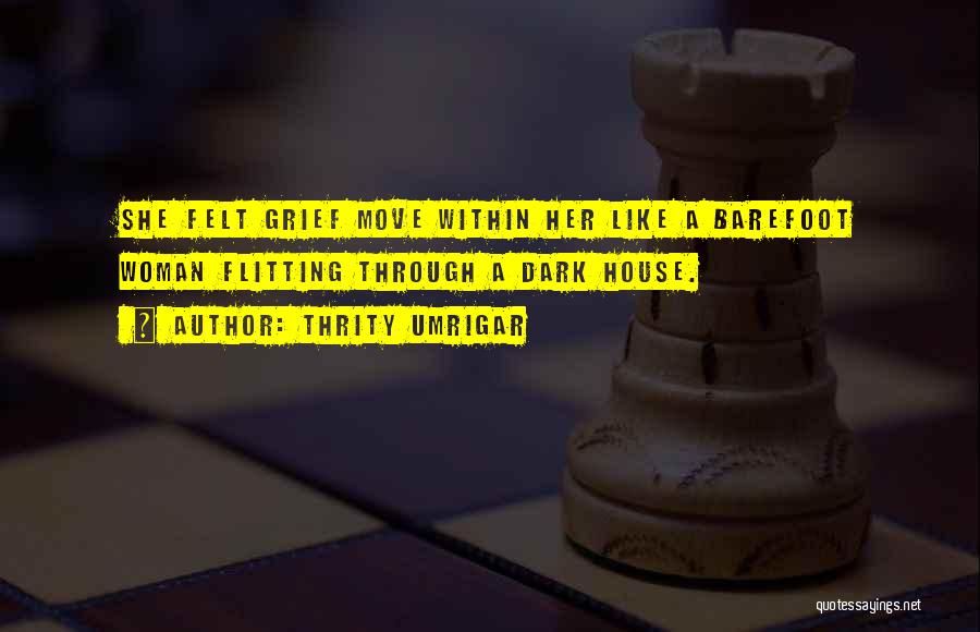 Thrity Umrigar Quotes: She Felt Grief Move Within Her Like A Barefoot Woman Flitting Through A Dark House.