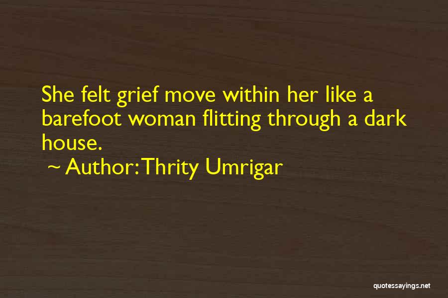 Thrity Umrigar Quotes: She Felt Grief Move Within Her Like A Barefoot Woman Flitting Through A Dark House.
