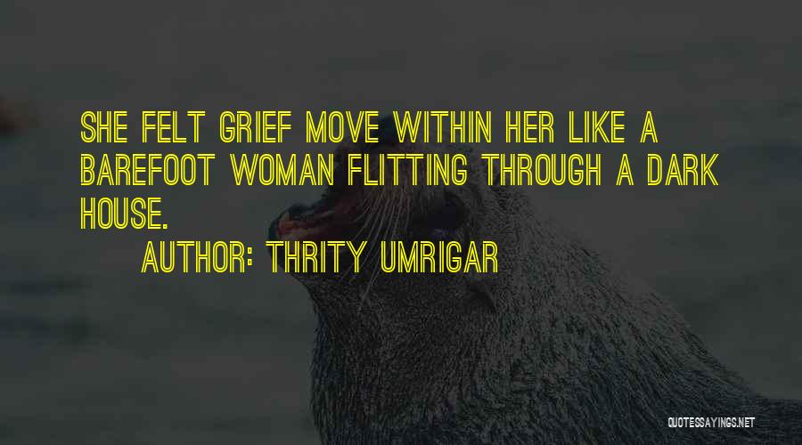 Thrity Umrigar Quotes: She Felt Grief Move Within Her Like A Barefoot Woman Flitting Through A Dark House.