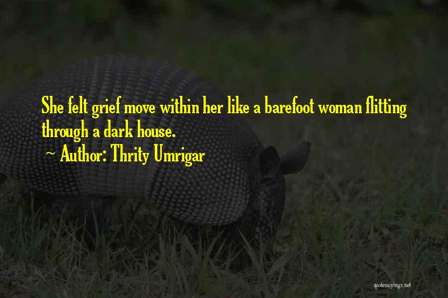 Thrity Umrigar Quotes: She Felt Grief Move Within Her Like A Barefoot Woman Flitting Through A Dark House.
