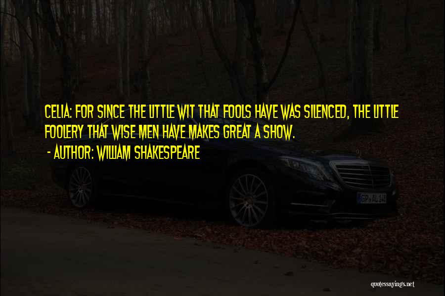 William Shakespeare Quotes: Celia: For Since The Little Wit That Fools Have Was Silenced, The Little Foolery That Wise Men Have Makes Great