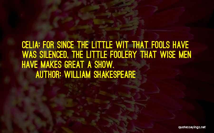 William Shakespeare Quotes: Celia: For Since The Little Wit That Fools Have Was Silenced, The Little Foolery That Wise Men Have Makes Great