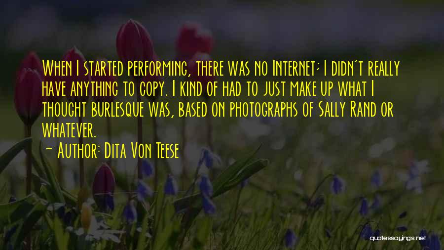 Dita Von Teese Quotes: When I Started Performing, There Was No Internet; I Didn't Really Have Anything To Copy. I Kind Of Had To