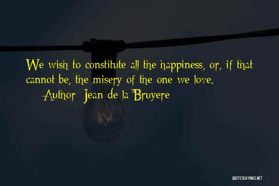 Jean De La Bruyere Quotes: We Wish To Constitute All The Happiness, Or, If That Cannot Be, The Misery Of The One We Love.