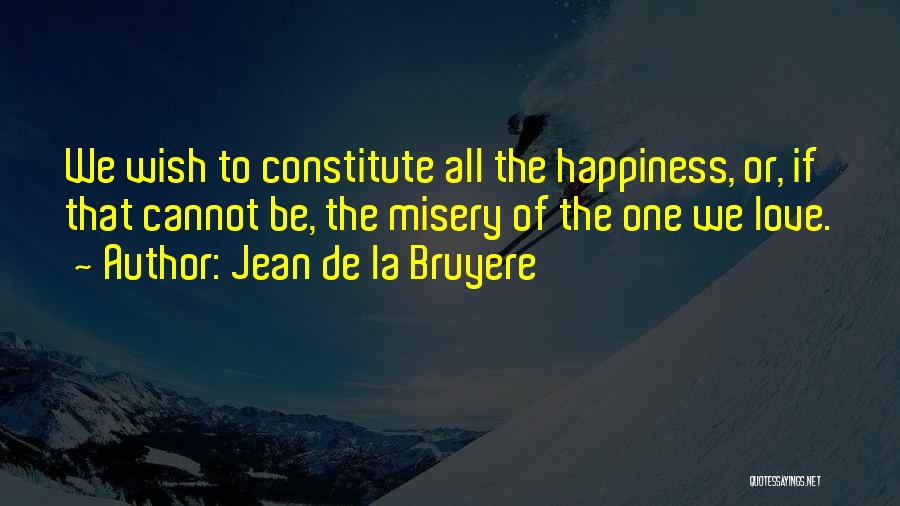 Jean De La Bruyere Quotes: We Wish To Constitute All The Happiness, Or, If That Cannot Be, The Misery Of The One We Love.