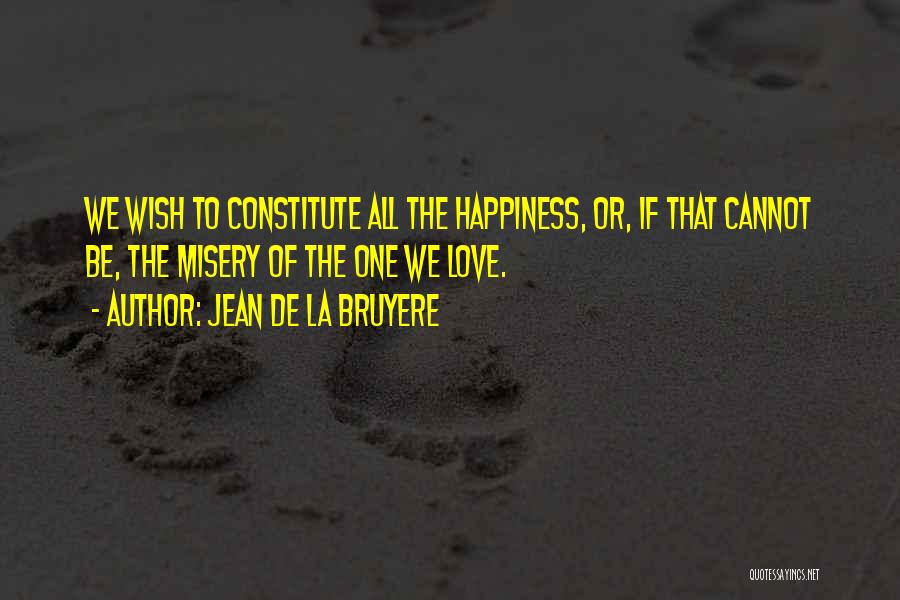 Jean De La Bruyere Quotes: We Wish To Constitute All The Happiness, Or, If That Cannot Be, The Misery Of The One We Love.