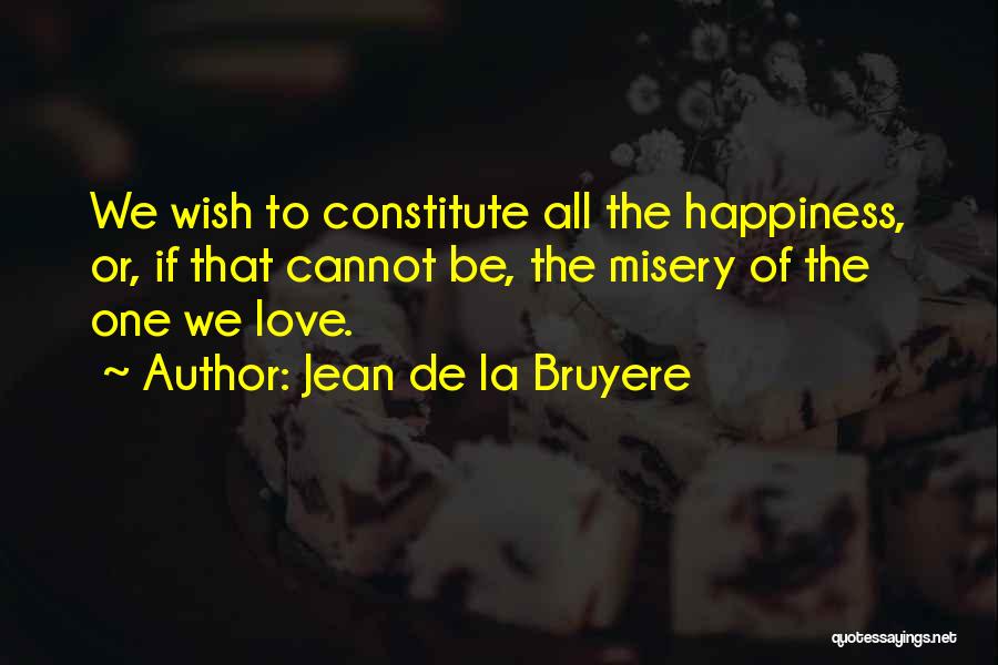 Jean De La Bruyere Quotes: We Wish To Constitute All The Happiness, Or, If That Cannot Be, The Misery Of The One We Love.