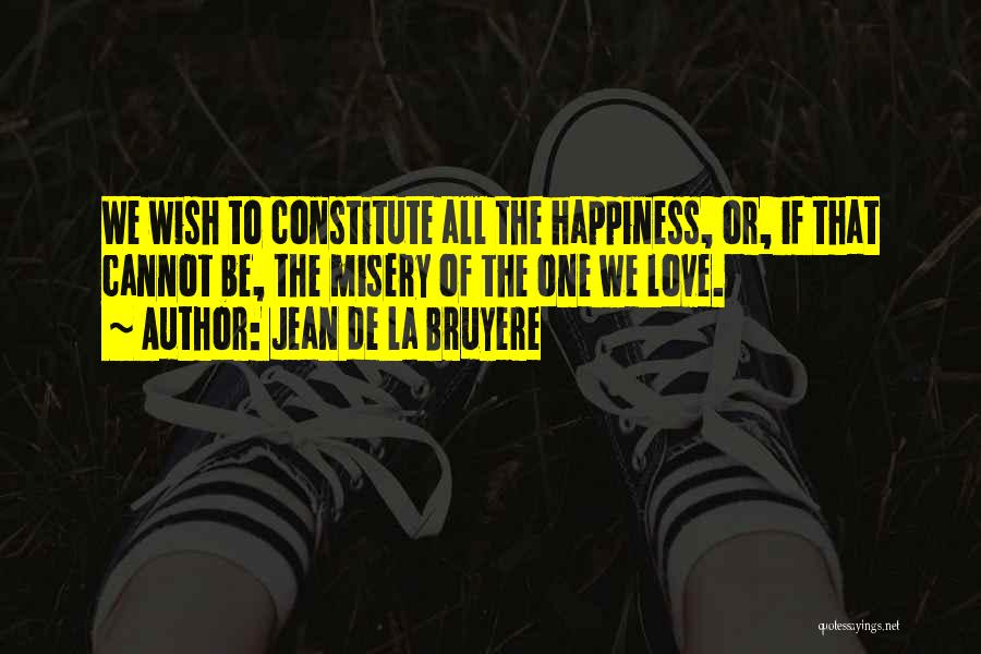 Jean De La Bruyere Quotes: We Wish To Constitute All The Happiness, Or, If That Cannot Be, The Misery Of The One We Love.