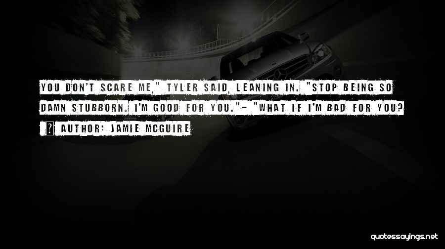 Jamie McGuire Quotes: You Don't Scare Me, Tyler Said, Leaning In. Stop Being So Damn Stubborn. I'm Good For You.- What If I'm