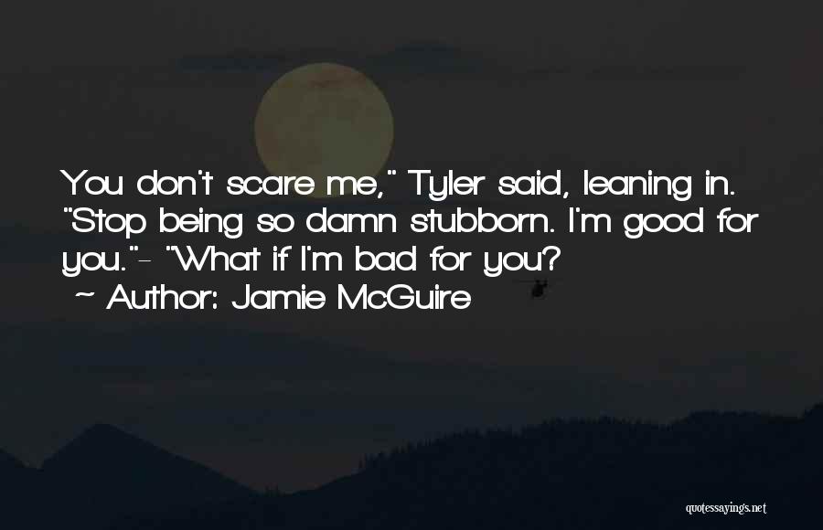 Jamie McGuire Quotes: You Don't Scare Me, Tyler Said, Leaning In. Stop Being So Damn Stubborn. I'm Good For You.- What If I'm