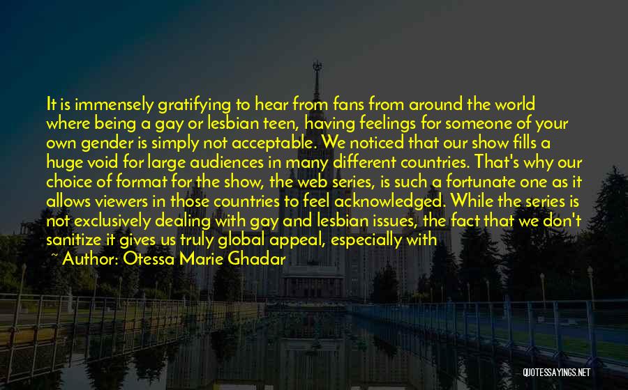 Otessa Marie Ghadar Quotes: It Is Immensely Gratifying To Hear From Fans From Around The World Where Being A Gay Or Lesbian Teen, Having